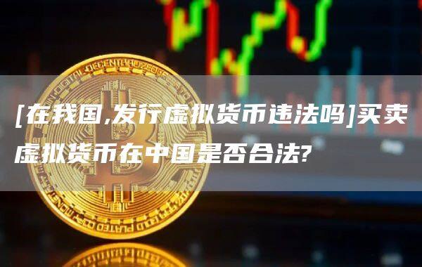 [在我国,发行虚拟货币违法吗]买卖虚拟货币在中国是否合法?-第1张图片-欧意下载